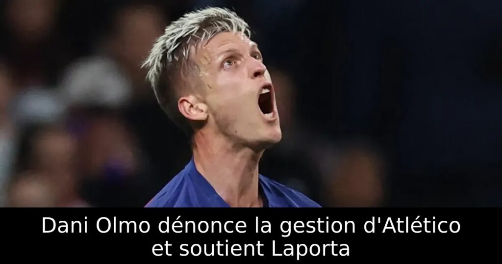 Dani Olmo dénonce la gestion d&rsquo;Atlético et soutient Laporta