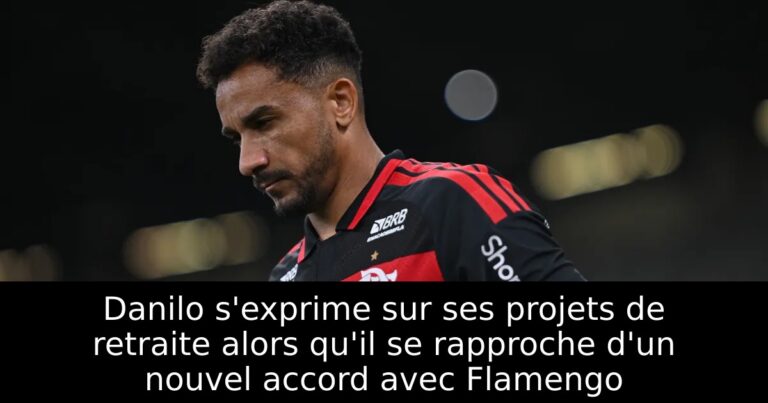 Danilo s'exprime sur ses projets de retraite alors qu'il se rapproche d'un nouvel accord avec Flamengo