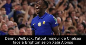 Danny Welbeck, l&rsquo;atout majeur de Chelsea face à Brighton selon Xabi Alonso