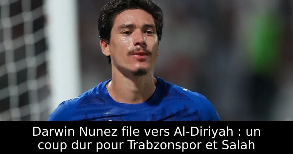 Darwin Nunez file vers Al-Diriyah : un coup dur pour Trabzonspor et Salah