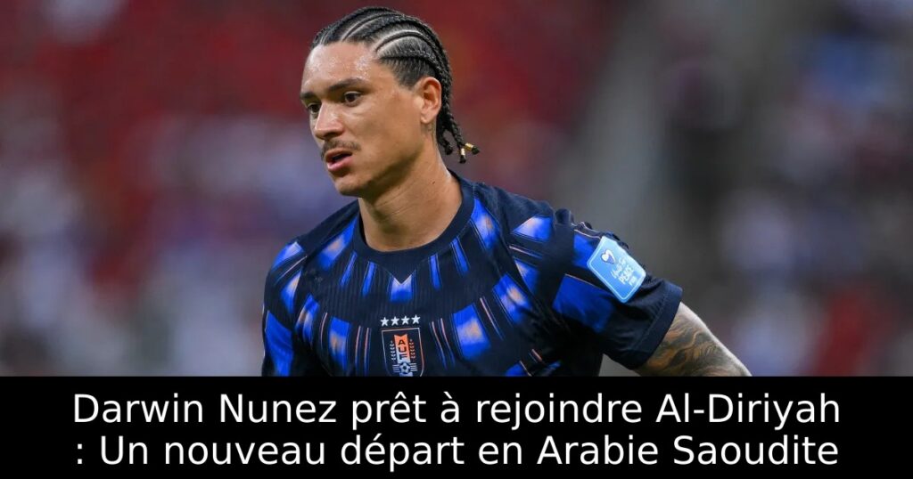 Darwin Nunez prêt à rejoindre Al-Diriyah : Un nouveau départ en Arabie Saoudite