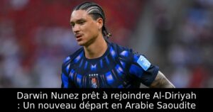 Darwin Nunez prêt à rejoindre Al-Diriyah : Un nouveau départ en Arabie Saoudite