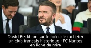 David Beckham sur le point de racheter un club français historique : FC Nantes en ligne de mire