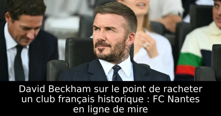 David Beckham sur le point de racheter un club français historique : FC Nantes en ligne de mire