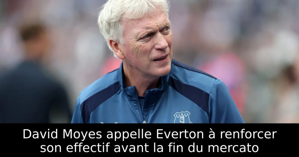 David Moyes appelle Everton à renforcer son effectif avant la fin du mercato