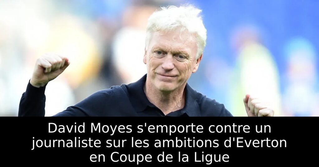 David Moyes s’emporte contre un journaliste sur les ambitions d&rsquo;Everton en Coupe de la Ligue