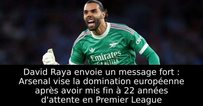 David Raya envoie un message fort : Arsenal vise la domination européenne après avoir mis fin à 22 années d'attente en Premier League
