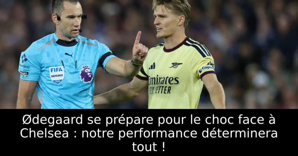 Ødegaard se prépare pour le choc face à Chelsea : notre performance déterminera tout !