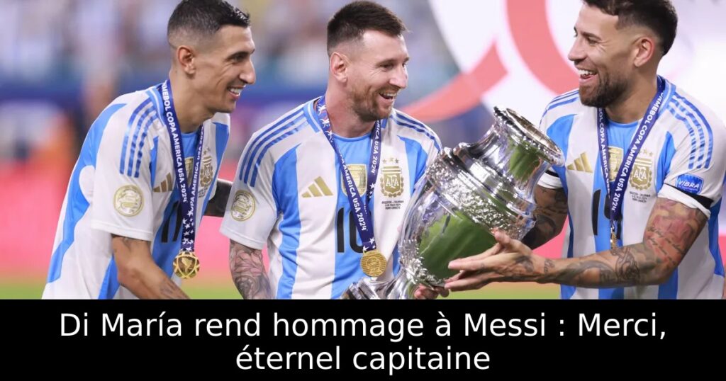 Di María rend hommage à Messi : Merci, éternel capitaine
