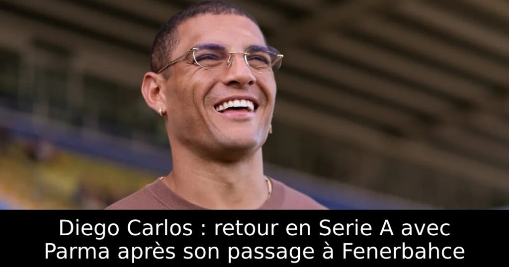 Diego Carlos : retour en Serie A avec Parma après son passage à Fenerbahce