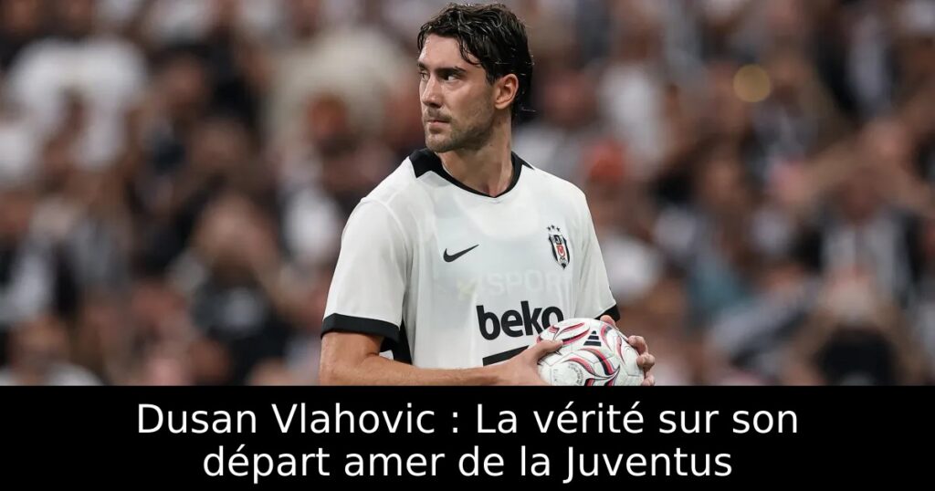 Dusan Vlahovic : La vérité sur son départ amer de la Juventus