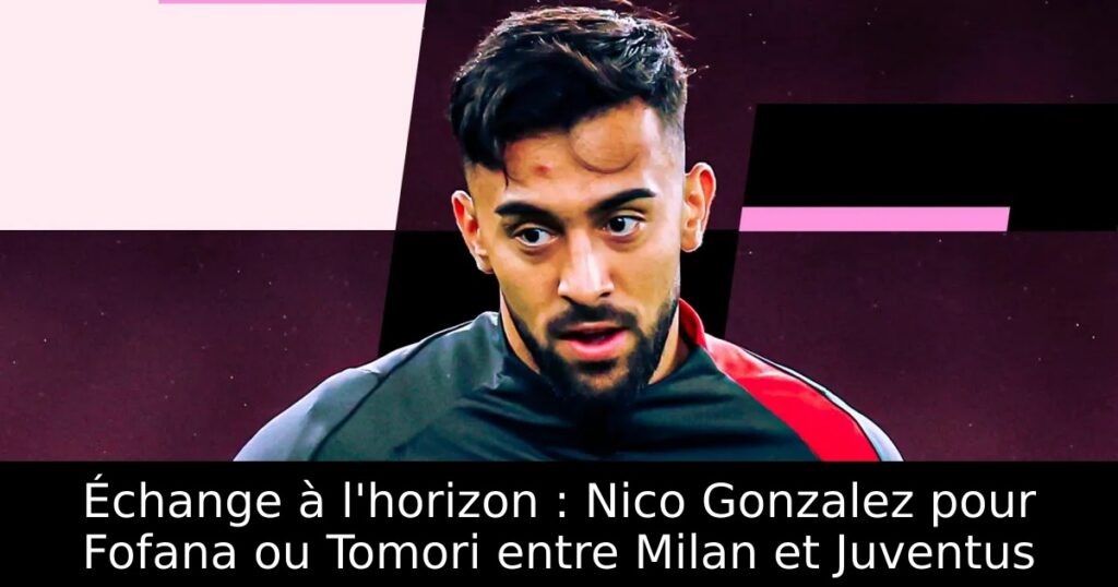 Échange à l&rsquo;horizon : Nico Gonzalez pour Fofana ou Tomori entre Milan et Juventus