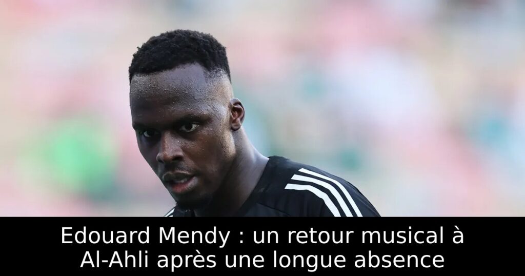 Edouard Mendy : un retour musical à Al-Ahli après une longue absence