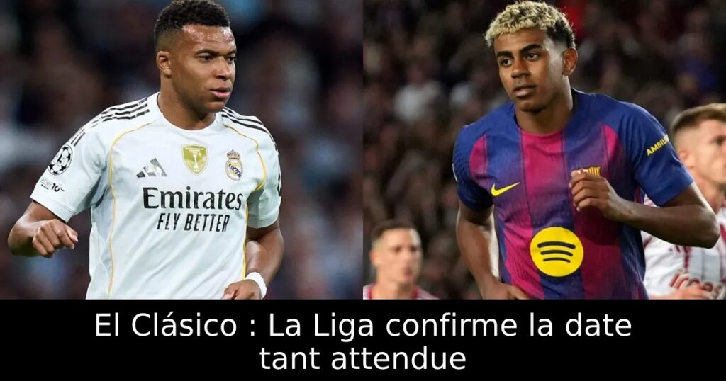 El Clásico : La Liga confirme la date tant attendue
