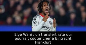 Elye Wahi : un transfert raté qui pourrait coûter cher à Eintracht Frankfurt