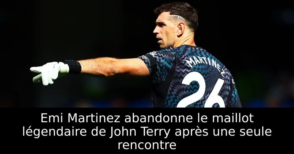 Emi Martinez abandonne le maillot légendaire de John Terry après une seule rencontre