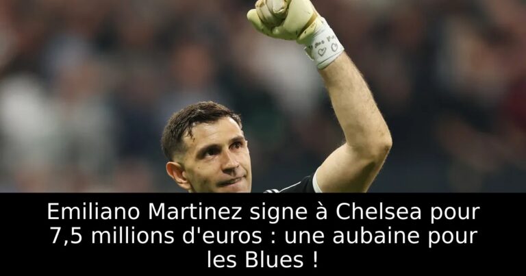 Emiliano Martinez signe à Chelsea pour 7,5 millions d'euros : une aubaine pour les Blues !