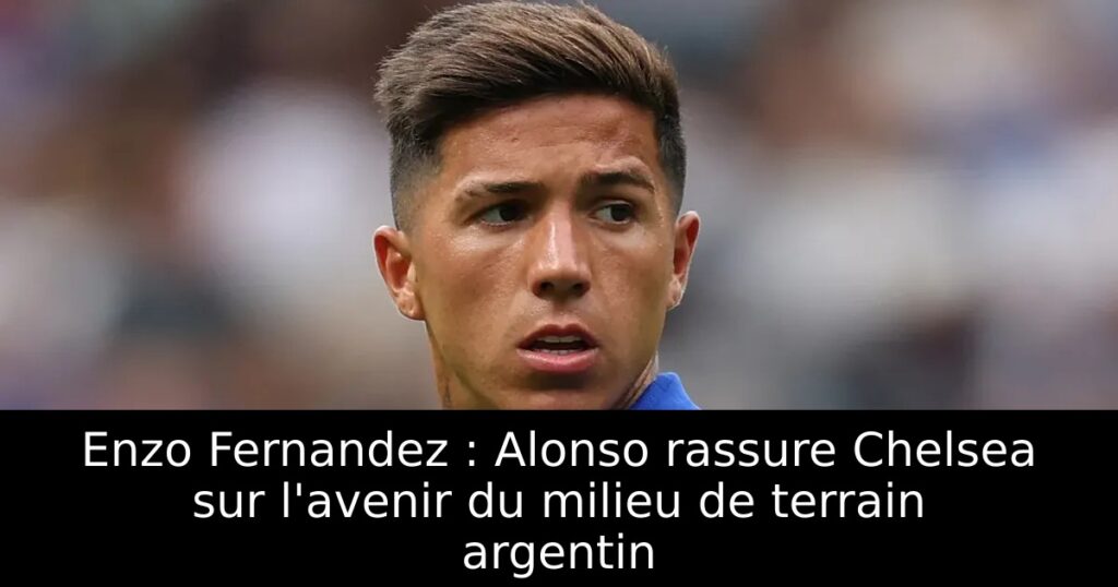 Enzo Fernandez : Alonso rassure Chelsea sur l&rsquo;avenir du milieu de terrain argentin