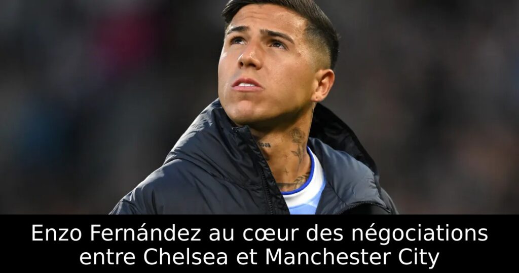 Enzo Fernández au cœur des négociations entre Chelsea et Manchester City