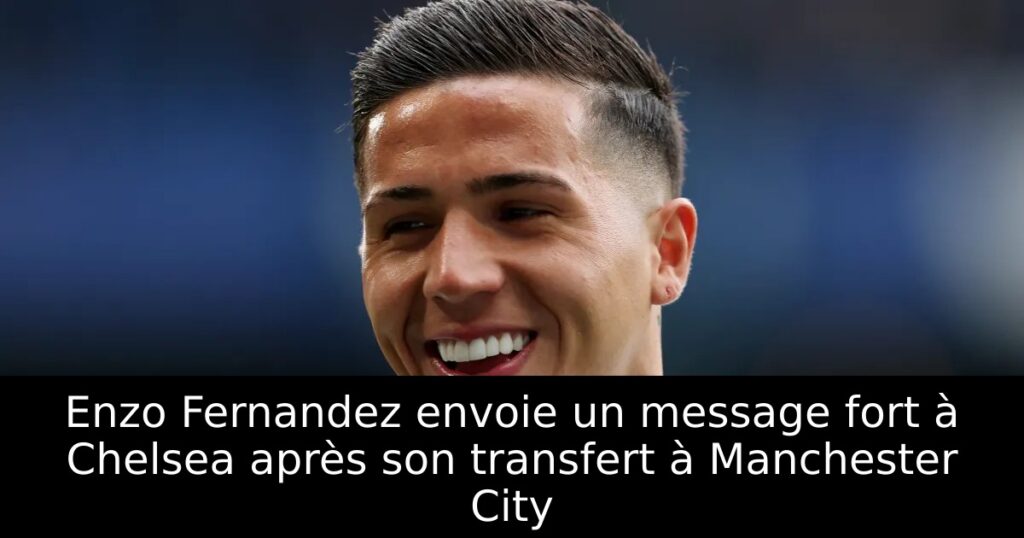 Enzo Fernandez envoie un message fort à Chelsea après son transfert à Manchester City