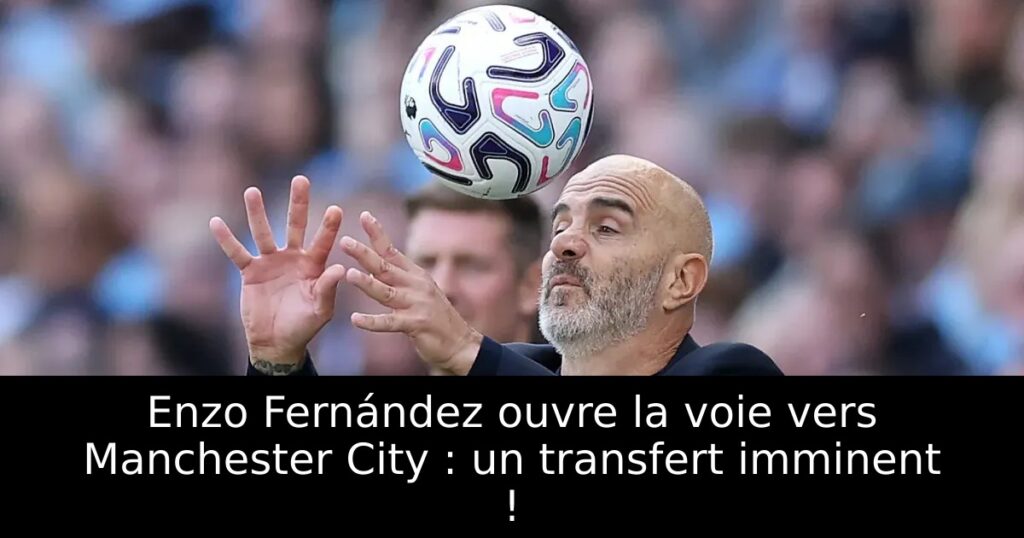 Enzo Fernández ouvre la voie vers Manchester City : un transfert imminent !