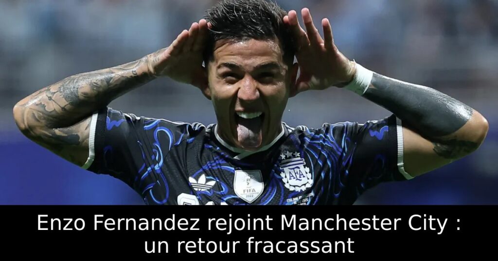 Enzo Fernandez rejoint Manchester City : un retour fracassant