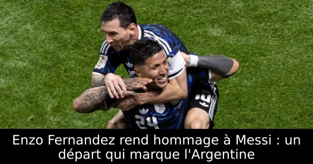 Enzo Fernandez rend hommage à Messi : un départ qui marque l&rsquo;Argentine