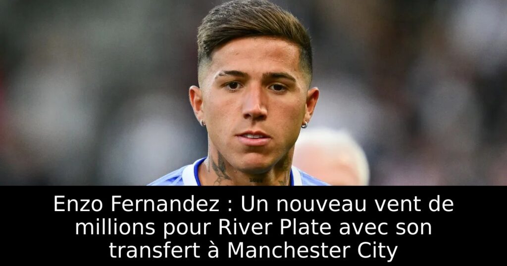 Enzo Fernandez : Un nouveau vent de millions pour River Plate avec son transfert à Manchester City