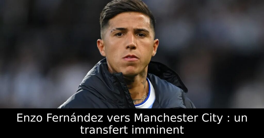 Enzo Fernández vers Manchester City : un transfert imminent