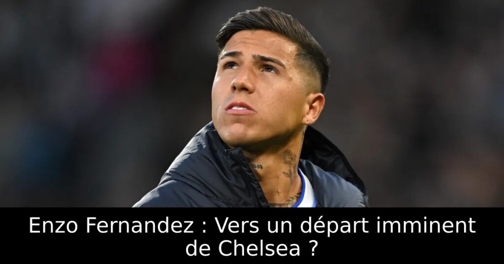 Enzo Fernandez : Vers un départ imminent de Chelsea ?