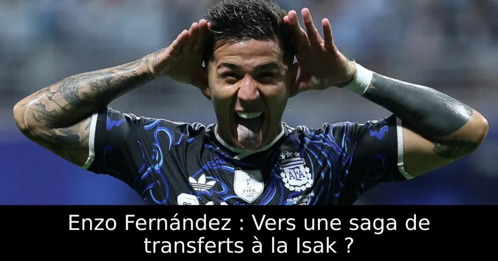 Enzo Fernández : Vers une saga de transferts à la Isak ?