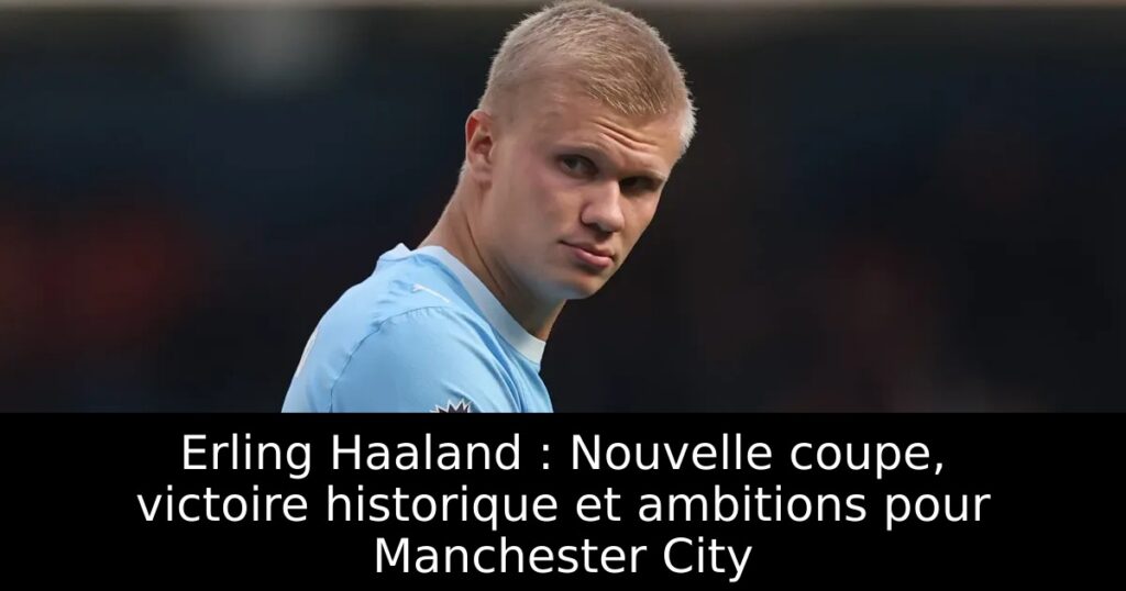 Erling Haaland : Nouvelle coupe, victoire historique et ambitions pour Manchester City