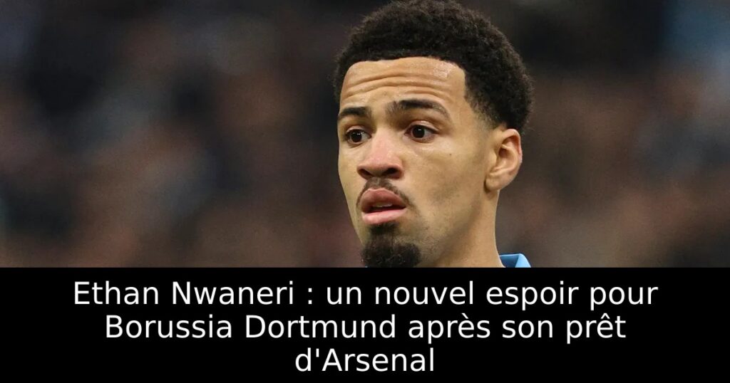 Ethan Nwaneri : un nouvel espoir pour Borussia Dortmund après son prêt d&rsquo;Arsenal