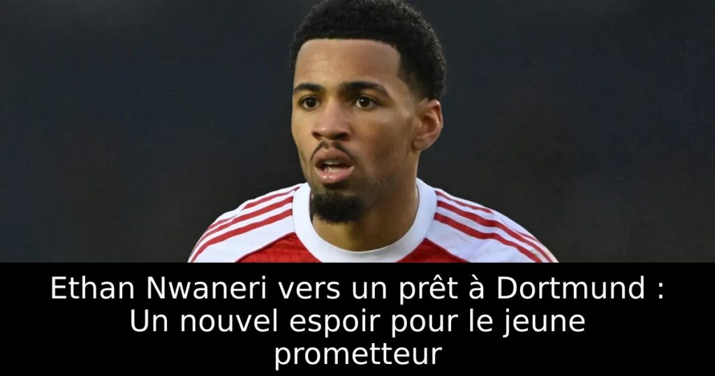 Ethan Nwaneri vers un prêt à Dortmund : Un nouvel espoir pour le jeune prometteur