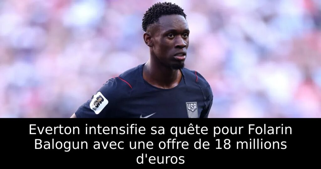 Everton intensifie sa quête pour Folarin Balogun avec une offre de 18 millions d&rsquo;euros