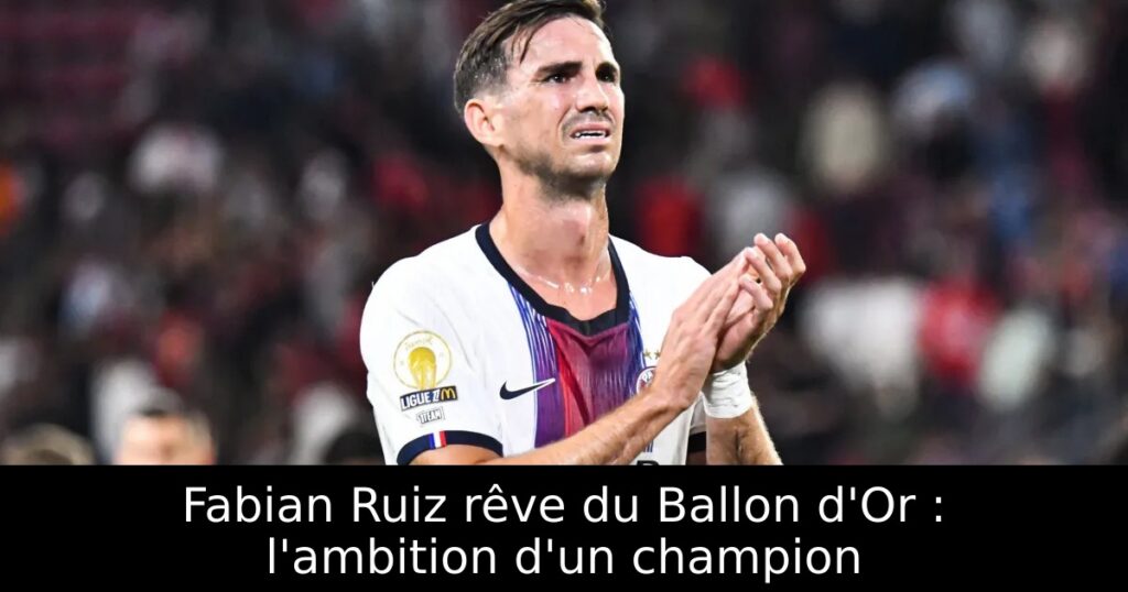 Fabian Ruiz rêve du Ballon d&rsquo;Or : l&rsquo;ambition d&rsquo;un champion