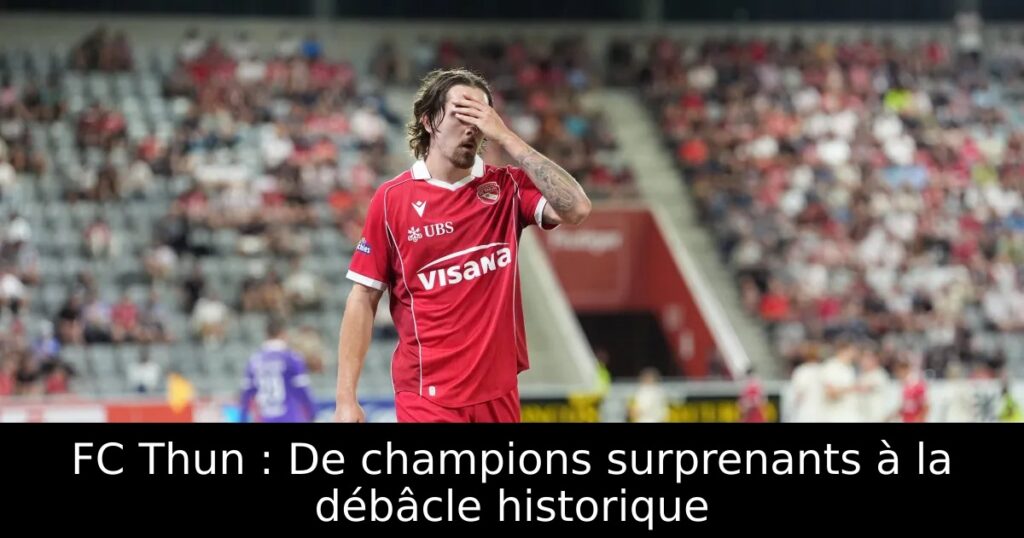 FC Thun : De champions surprenants à la débâcle historique