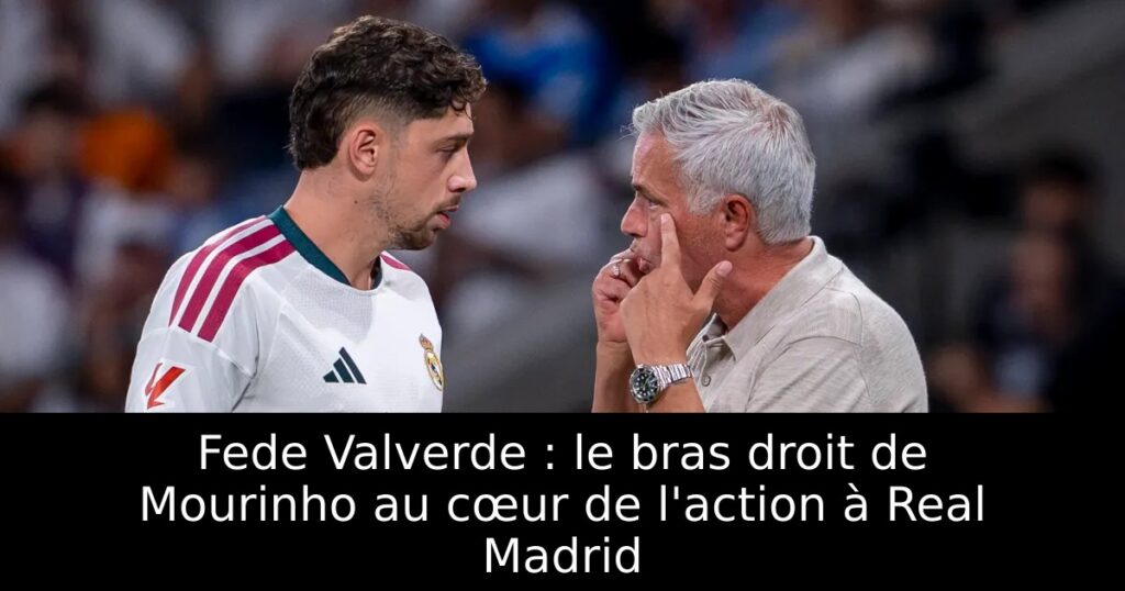 Fede Valverde : le bras droit de Mourinho au cœur de l&rsquo;action à Real Madrid