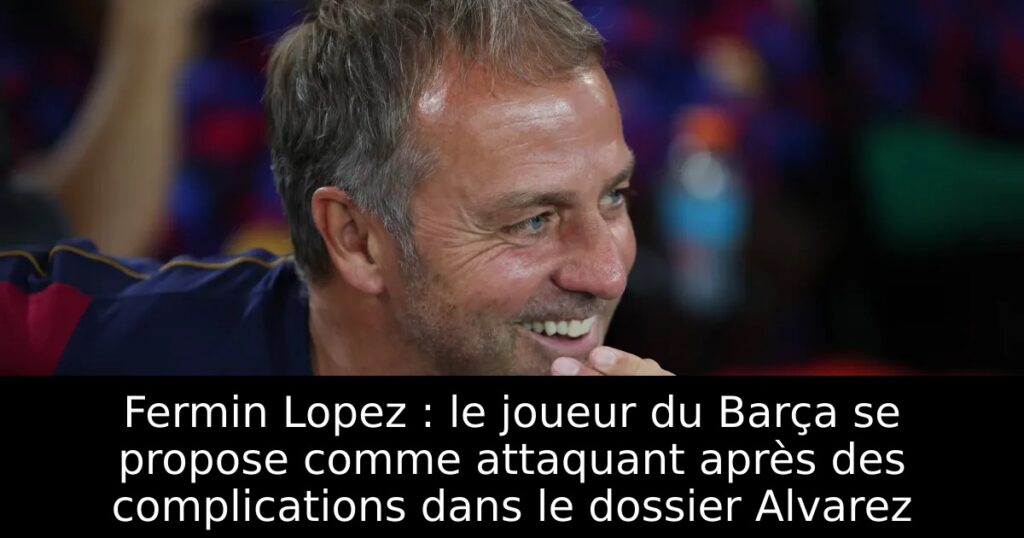 Fermin Lopez : le joueur du Barça se propose comme attaquant après des complications dans le dossier Alvarez