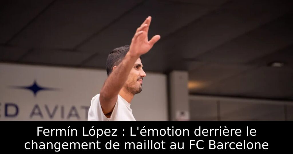 Fermín López : L&rsquo;émotion derrière le changement de maillot au FC Barcelone