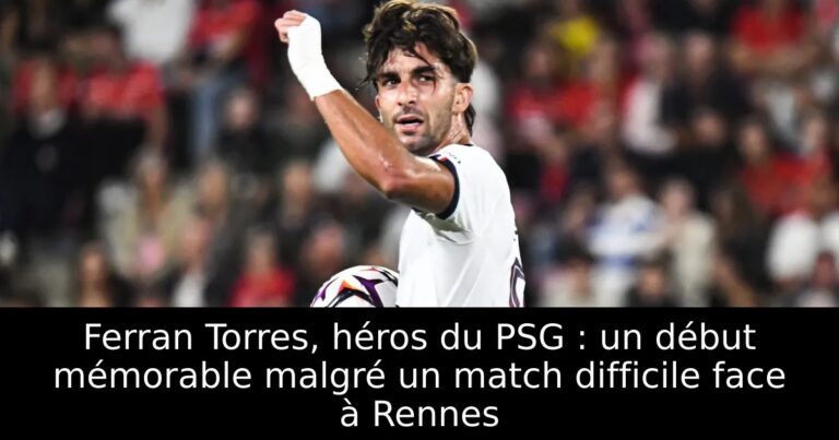 Ferran Torres, héros du PSG : un début mémorable malgré un match difficile face à Rennes