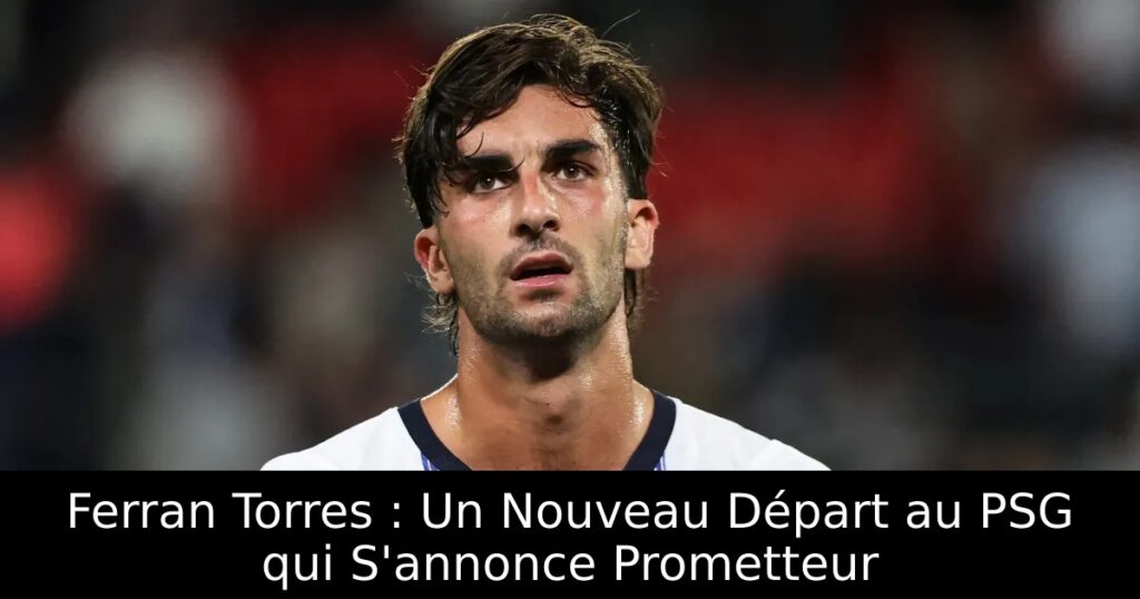 Ferran Torres : Un Nouveau Départ au PSG qui S&rsquo;annonce Prometteur