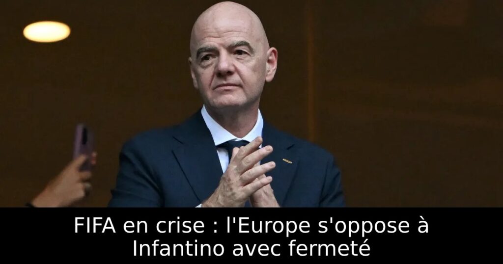 FIFA en crise : l&rsquo;Europe s&rsquo;oppose à Infantino avec fermeté