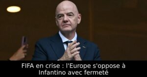 FIFA en crise : l&rsquo;Europe s&rsquo;oppose à Infantino avec fermeté