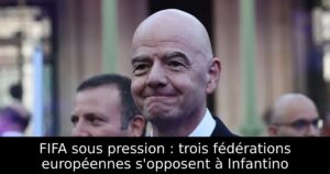 FIFA sous pression : trois fédérations européennes s&rsquo;opposent à Infantino