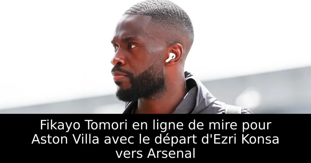 Fikayo Tomori en ligne de mire pour Aston Villa avec le départ d&rsquo;Ezri Konsa vers Arsenal