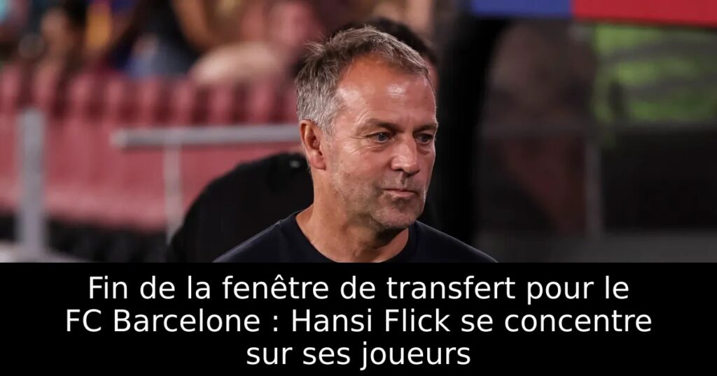 Fin de la fenêtre de transfert pour le FC Barcelone : Hansi Flick se concentre sur ses joueurs