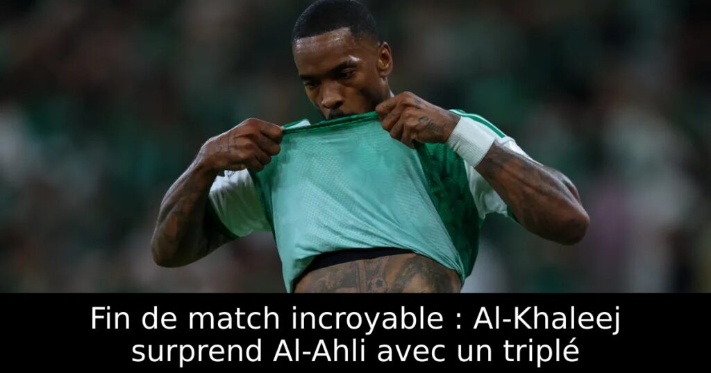 Fin de match incroyable : Al-Khaleej surprend Al-Ahli avec un triplé