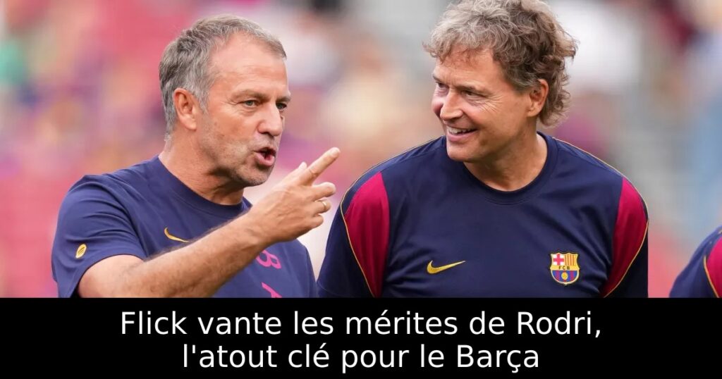 Flick vante les mérites de Rodri, l&rsquo;atout clé pour le Barça