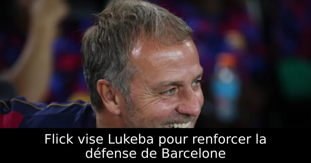 Flick vise Lukeba pour renforcer la défense de Barcelone